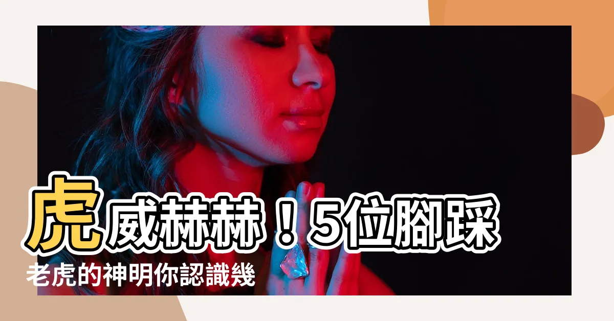 【腳踩老虎的神明】虎威赫赫！5位腳踩老虎的神明你認識幾個？