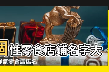 【個性創意零食店名大全】個性零食店鋪名字大全洋氣零食店店名 |洋氣的零食店名字大全有創意 |最新好聽的零食店名字 |