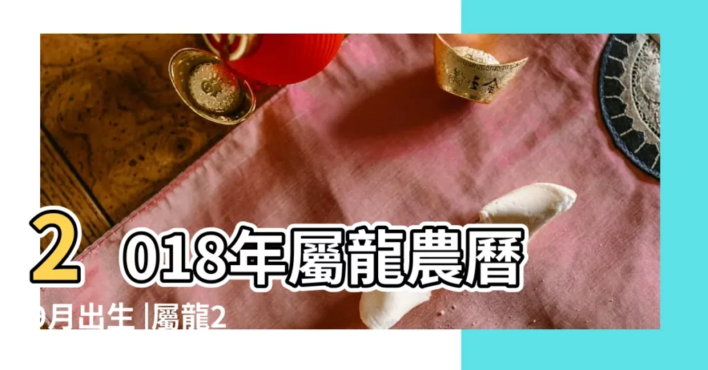 2018年屬龍農曆9月出生 |屬龍2018年運勢及運程 |2018年屬龍的幾月出生最好 |【2018屬龍陰曆九月份】