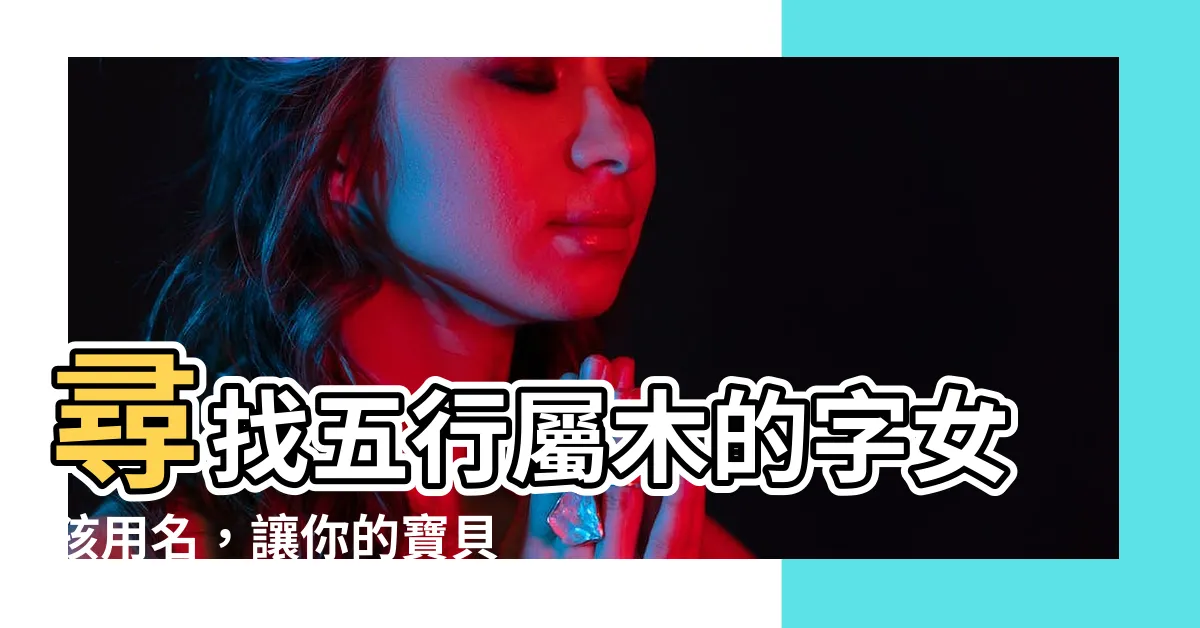 【五行屬木的字女】尋找五行屬木的字女孩用名，讓你的寶貝散發自然生機