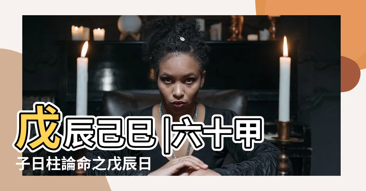 【戊辰 日柱】戊辰己巳 |六十甲子日柱論命之戊辰日 |戊辰日柱出生男女八字命運 |