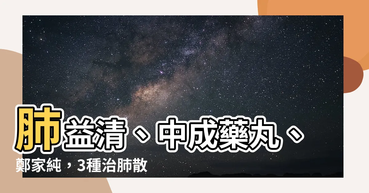 【治肺散三友】肺益清、中成藥丸、鄭家純，3種治肺散三友！