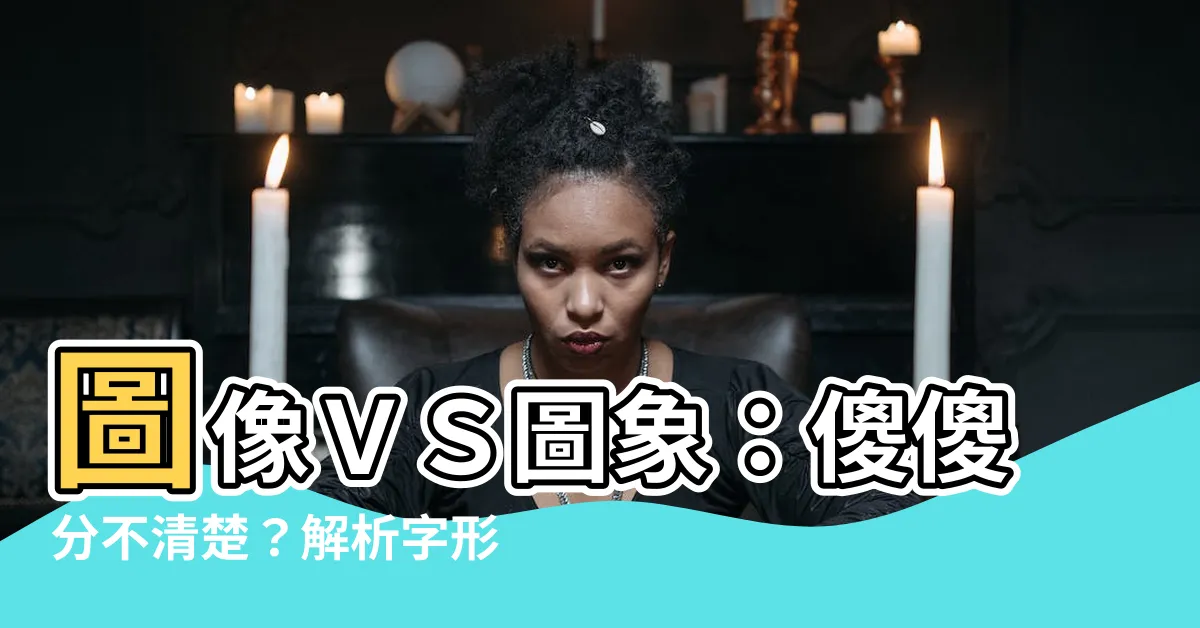 【圖像 圖象】圖像ＶＳ圖象：傻傻分不清楚？解析字形、涵義與用法