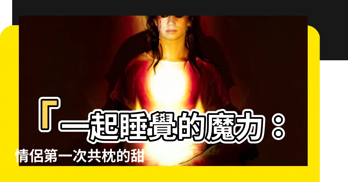 【睡在一起】「一起睡覺的魔力：情侶第一次共枕的甜蜜、好處與困擾」