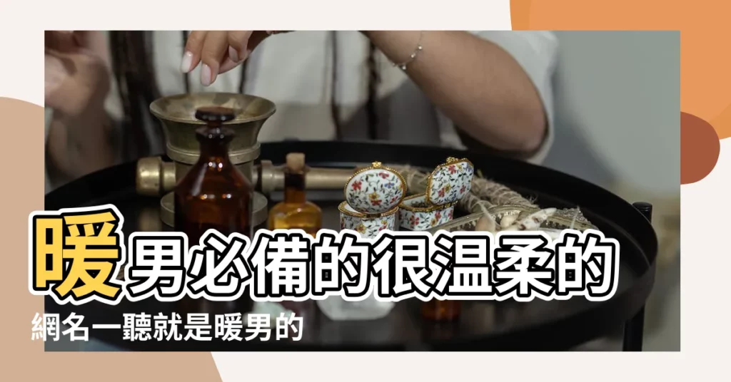 暖男必備的很温柔的網名一聽就是暖男的暱稱 |六個字的網名大全 |6個字的男生網名 |【qq網名暖男六字】