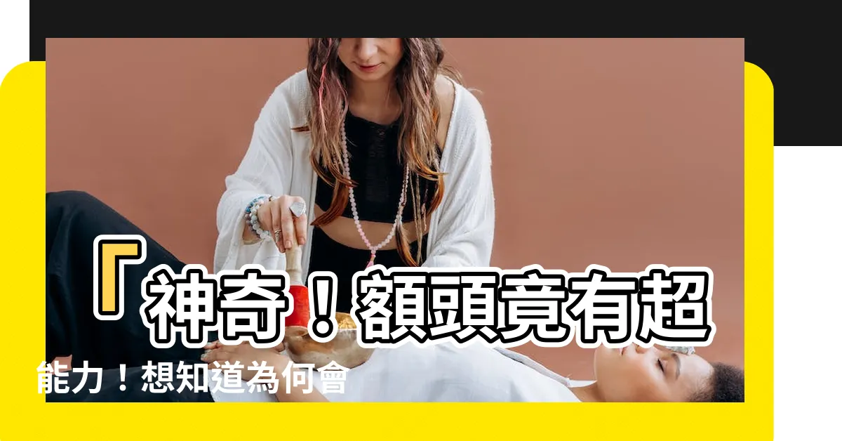 【額頭有凹】「神奇！額頭竟有超能力！想知道為何會有凹陷嗎？」