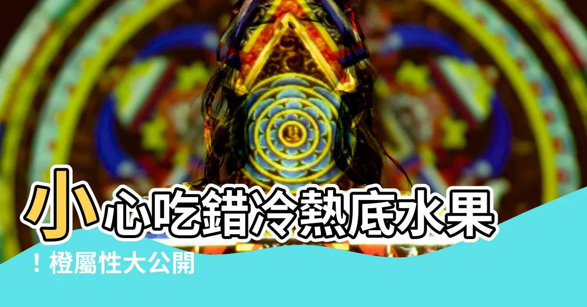 【橙屬性】小心吃錯冷熱底水果！橙屬性大公開