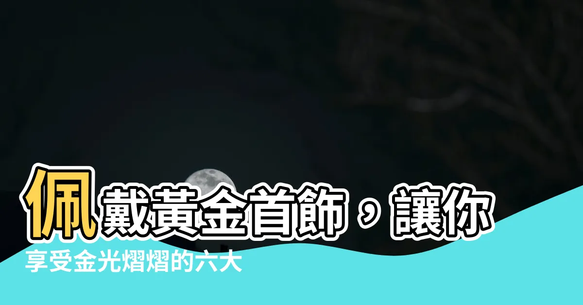【佩戴黃金好處】佩戴黃金首飾，讓你享受金光熠熠的六大好處