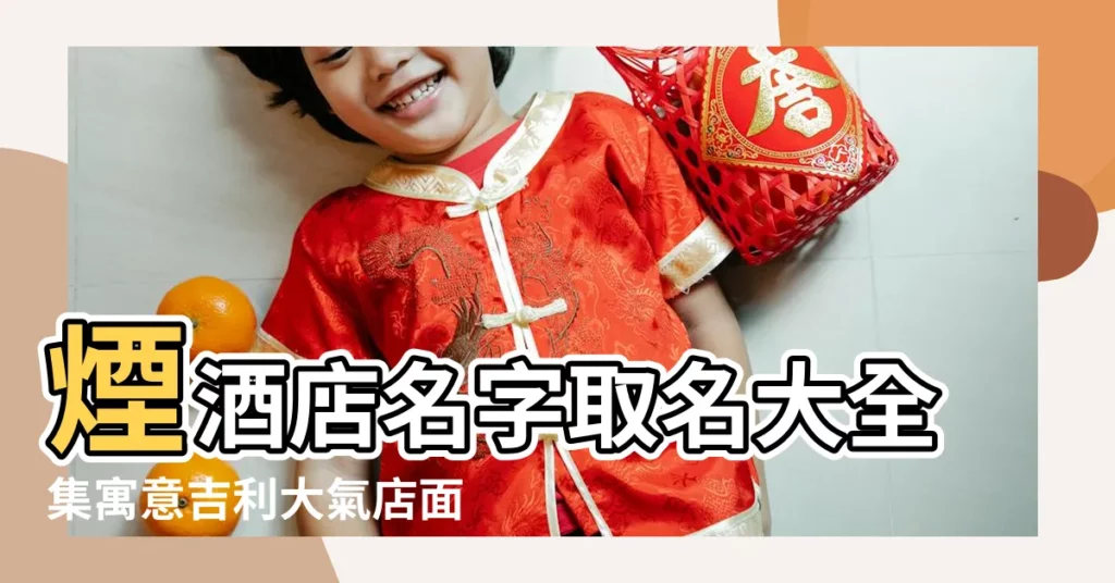 煙酒店名字取名大全集寓意吉利大氣店面名 |煙酒店名字大全寓意深刻 |煙酒店起名大全 |【煙酒店名字取名大全集】