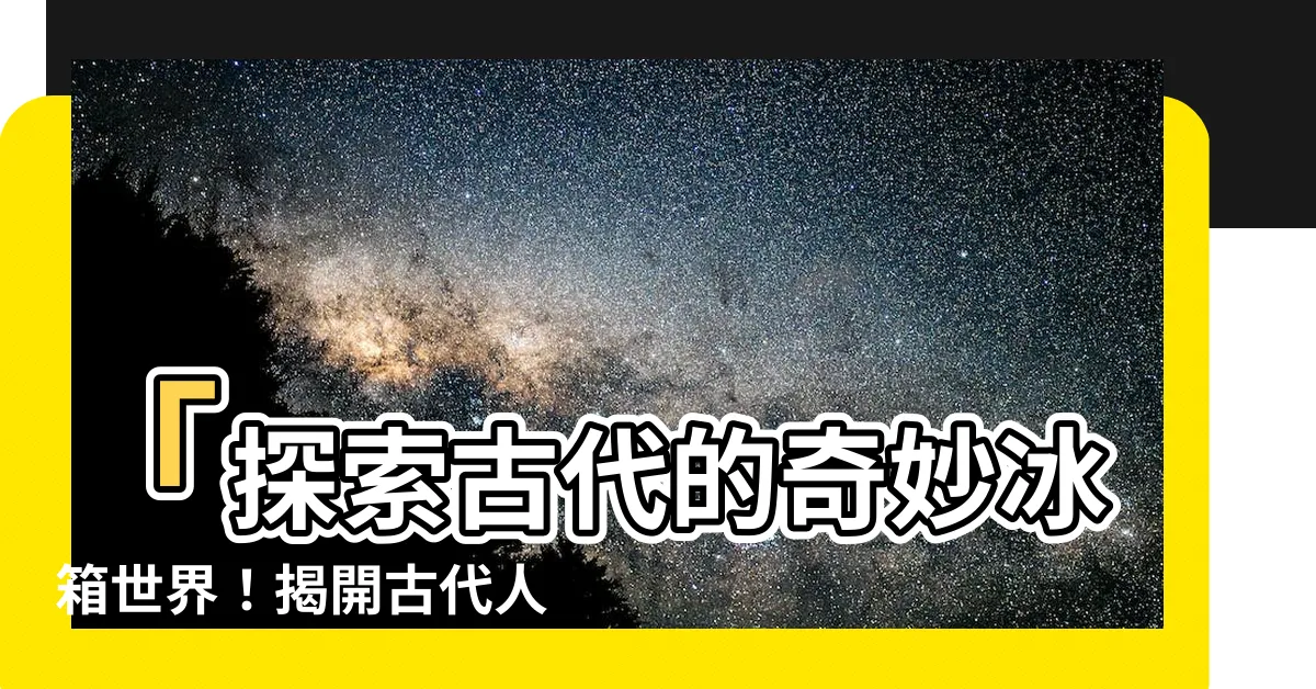 【古代的冰箱】「探索古代的奇妙冰箱世界！揭開古代人的冰箱神秘面紗」