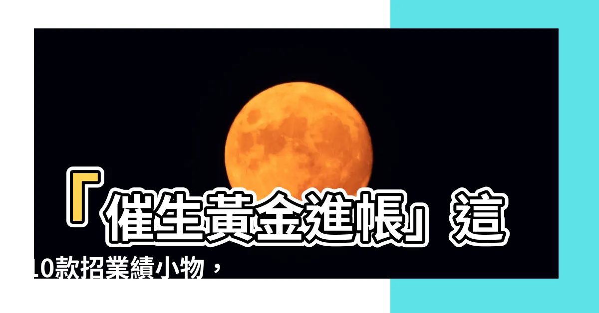 【招業績】「催生黃金進帳」這10款招業績小物，即刻提升你的財運！