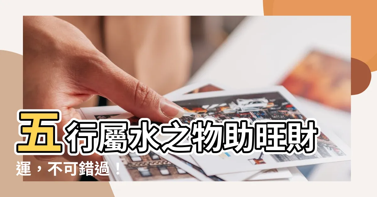 【五行屬水的東西】五行屬水之物助旺財運，不可錯過！