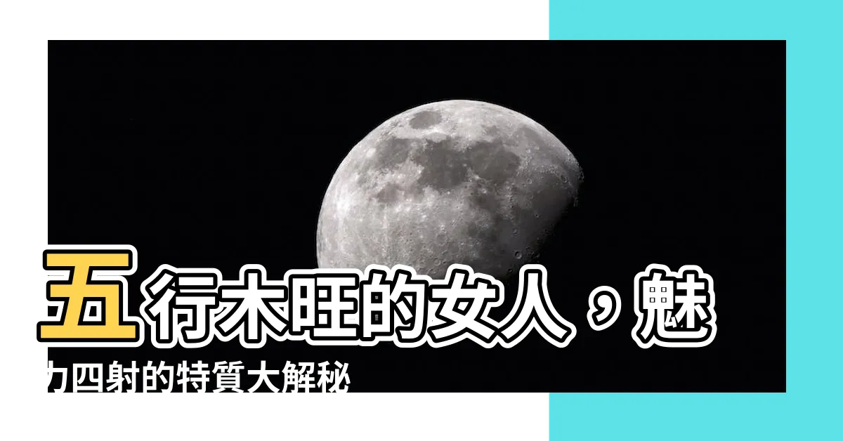 【五行木多的女人】五行木旺的女人，魅力四射的特質大解秘！
