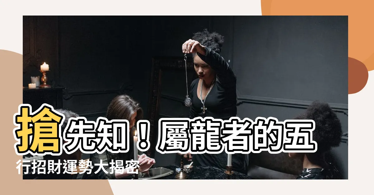 【屬龍的五行】搶先知！屬龍者的五行招財運勢大揭密
