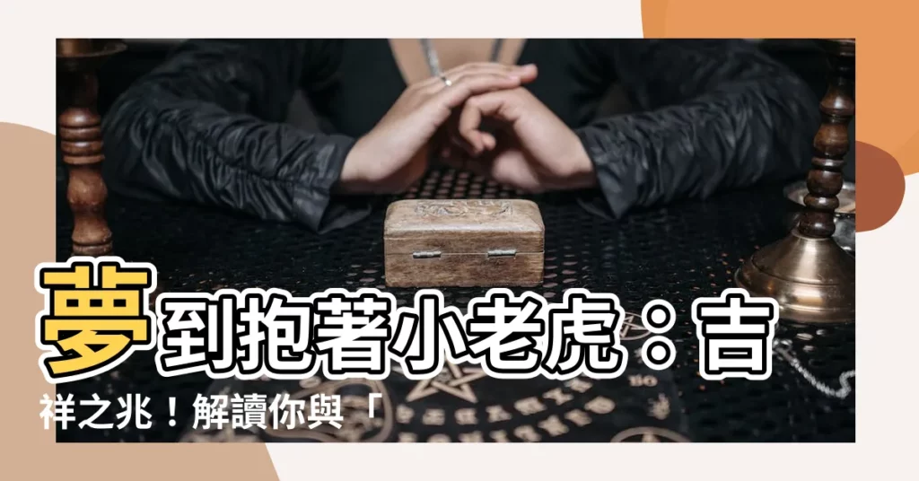【夢到抱小老虎】夢到抱著小老虎:吉祥之兆!解讀你與「猛獸」的親密接觸