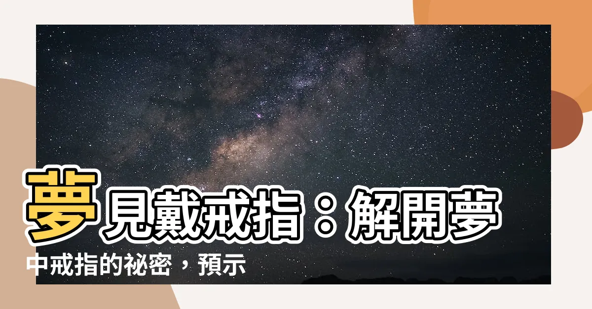【夢見戴戒指】夢見戴戒指：解開夢中戒指的秘密，預示著什麼樣的未來？