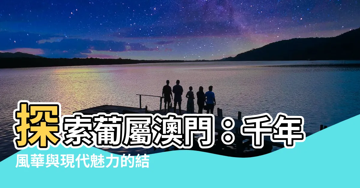 【葡屬澳門】探索葡屬澳門：千年風華與現代魅力的結合