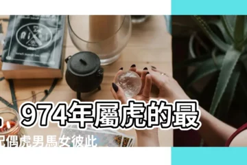 【1974年的最佳配偶】1974年屬虎的最佳配偶虎男馬女彼此需要 |最佳配偶是誰 |1974年屬虎的最佳配偶屬相74年屬虎的和什麼生肖最配 |