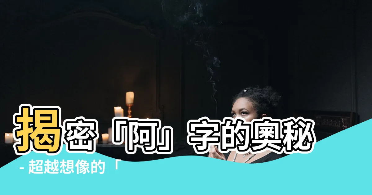 【阿的意思】揭密「阿」字的奧秘 - 超越想像的「阿的意思」！