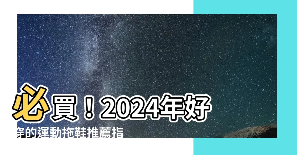 【好穿的拖鞋】必買！2024年好穿的運動拖鞋推薦指南：時尚有型又舒適