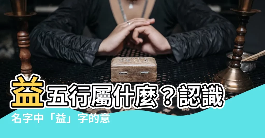 【益五行】益五行屬什麼？認識名字中「益」字的意義與寓意