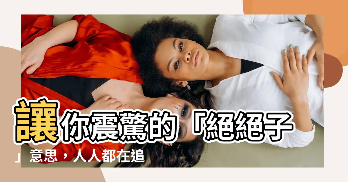 【絕絕子 意思】讓你震驚的「絕絕子」意思，人人都在追捧的網路流行語大揭秘！
