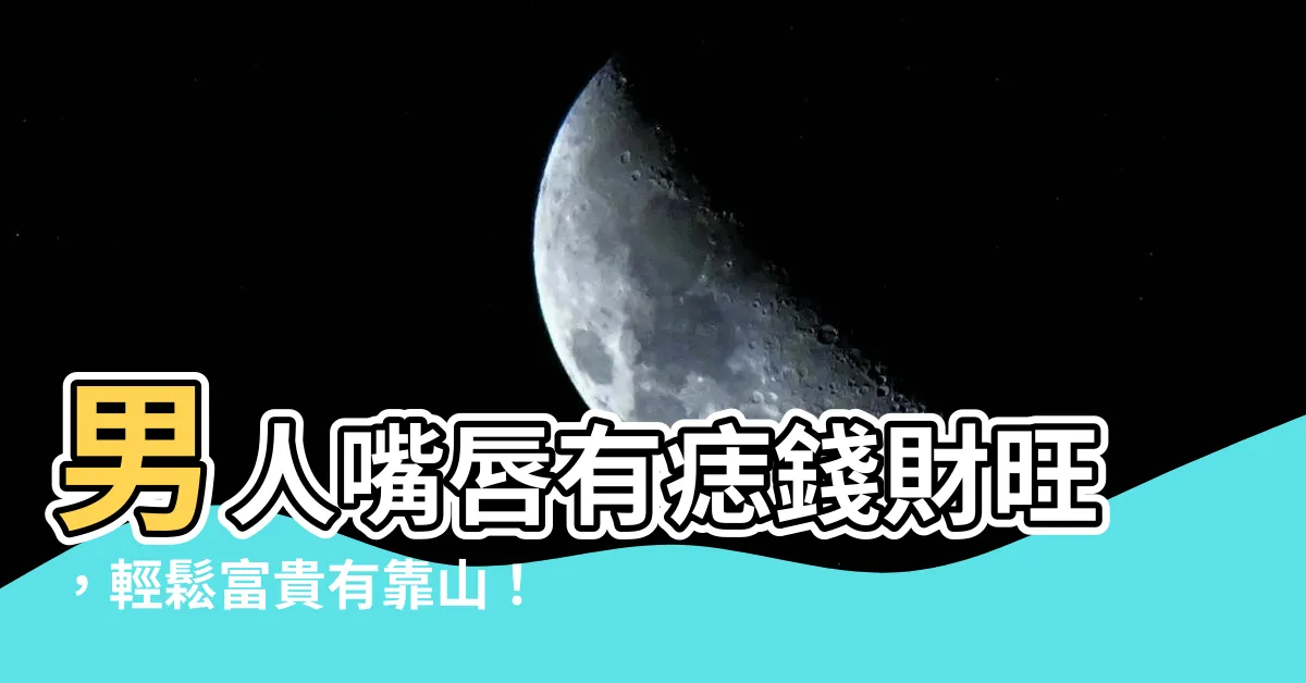 【男人嘴唇有痣】男人嘴唇有痣錢財旺，輕鬆富貴有靠山！