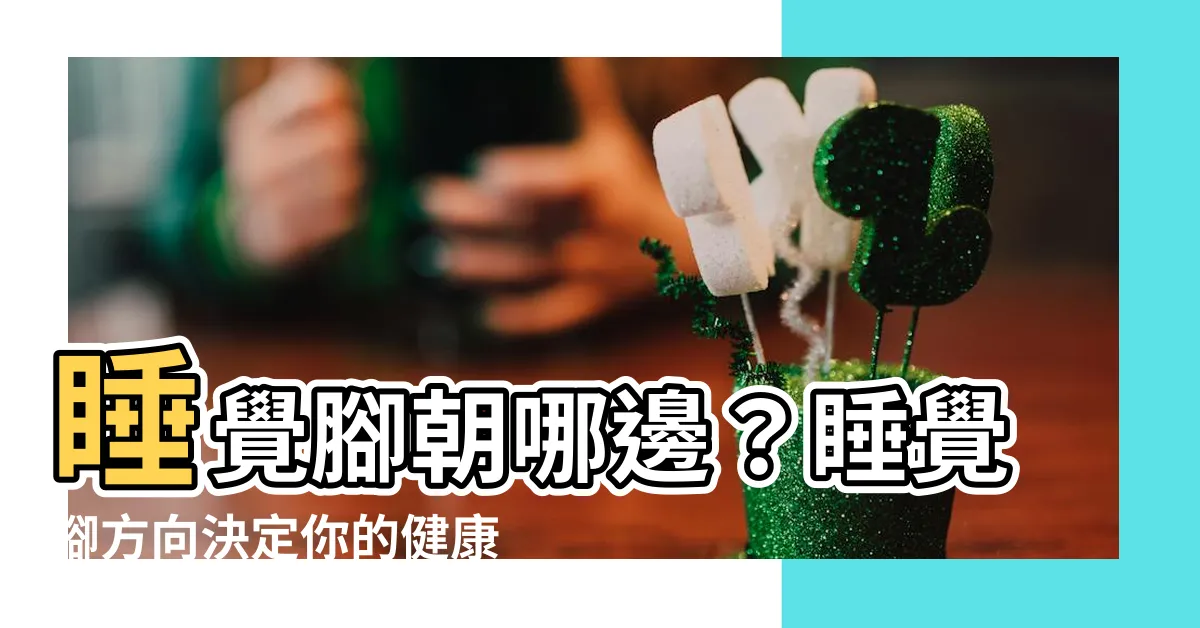 【睡覺腳方向】睡覺腳朝哪邊？睡覺腳方向決定你的健康？快來揭秘！
