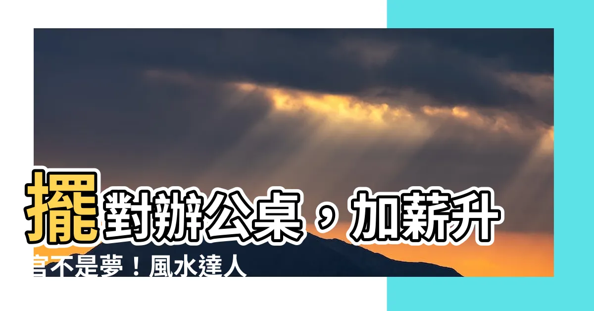【辦公桌擺設】擺對辦公桌，加薪升官不是夢！風水達人公開7招