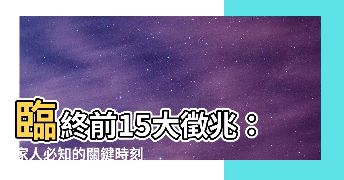 【人要死的徵兆】臨終前15大徵兆：家人必知的關鍵時刻指南