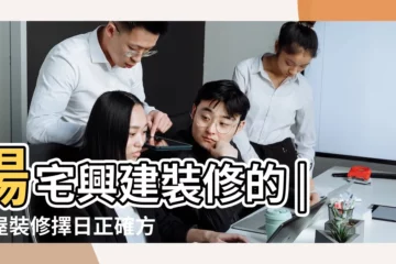 【造房子擇日子】陽宅興建裝修的 |房屋裝修擇日正確方法 |看日子建房如何選黃道吉日 |