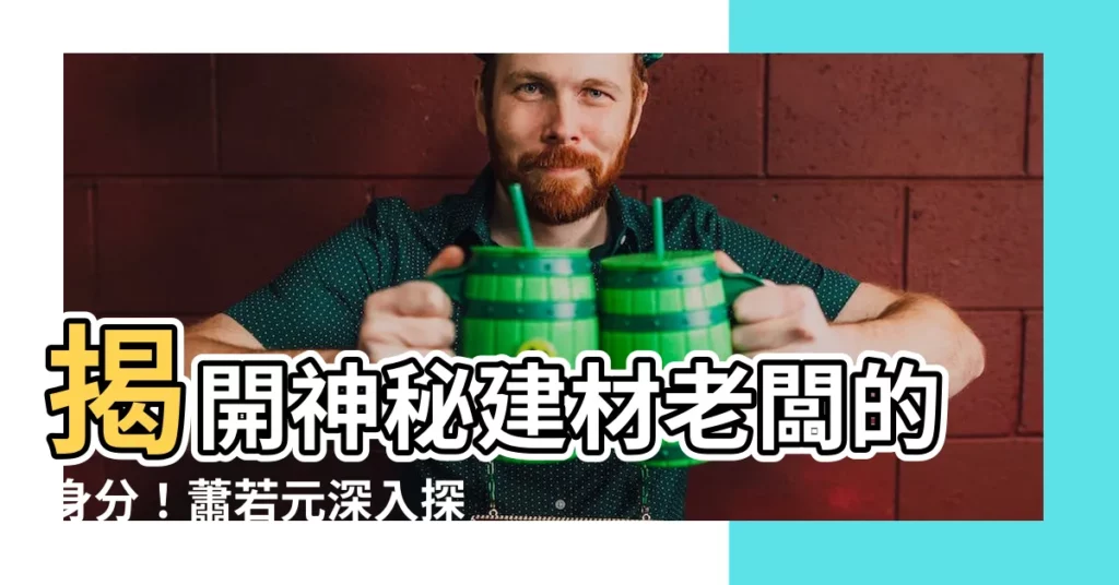 【順利建材老闆】揭開神秘建材老闆的身分！蕭若元深入探索順利建材的幕後推手