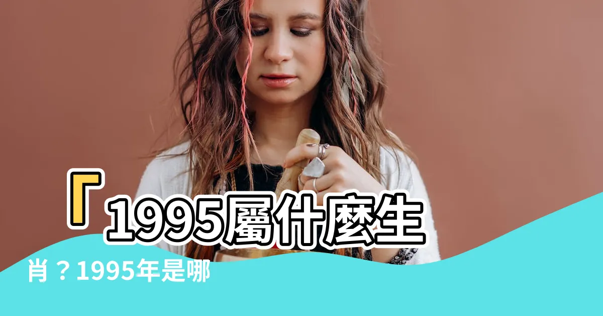 【1995什麼年】「1995屬什麼生肖？1995年是哪一年？」