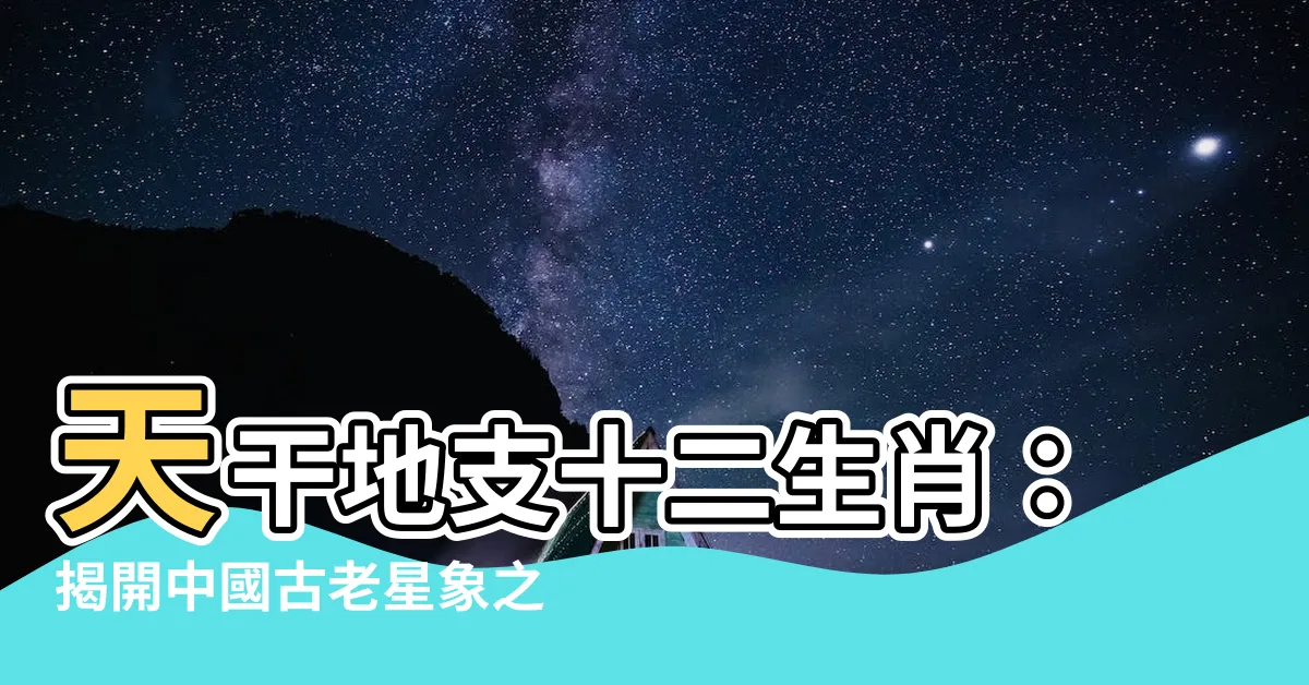 【天干地支 生肖】天干地支十二生肖：揭開中國古老星象之謎