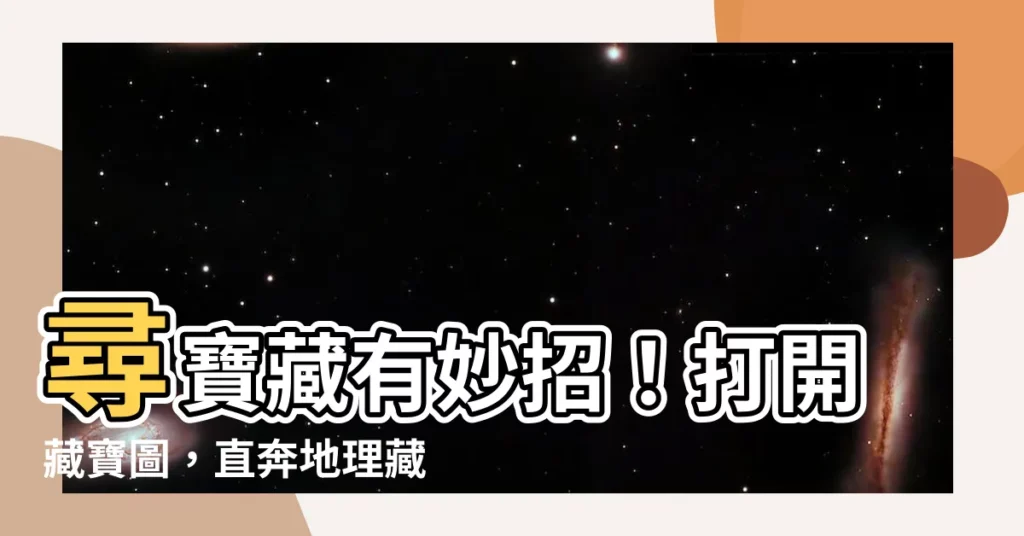 【藏寶藏】尋寶藏有妙招！打開藏寶圖，直奔地理藏寶點！