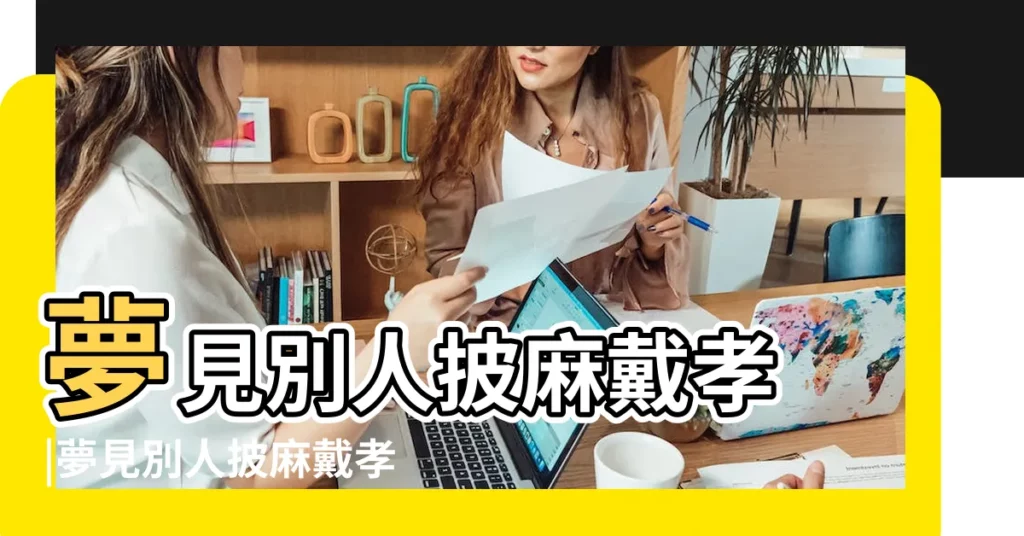 夢見別人披麻戴孝 |夢見別人披麻戴孝 |夢到別人披麻帶孝 |【做夢夢到別人家的披麻戴孝好不好】