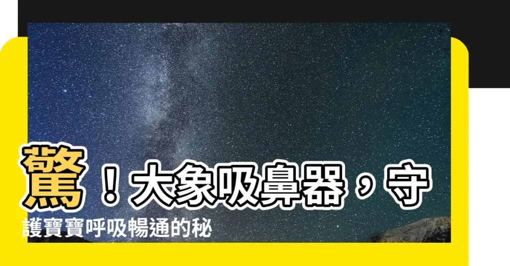 【大象吸鼻器】驚！大象吸鼻器，守護寶寶呼吸暢通的秘密武器