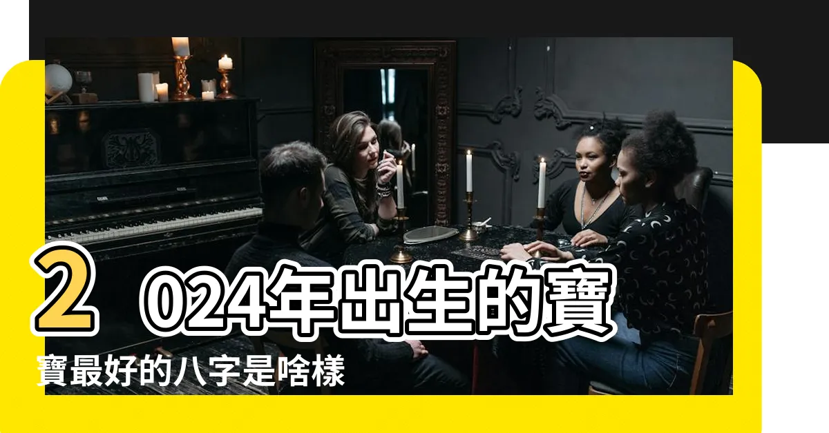 【2024出生八字】2024年出生的寶寶最好的八字是啥樣的 |2024年八字最好的月份 |2024年1月27日1點出生八字算命 |