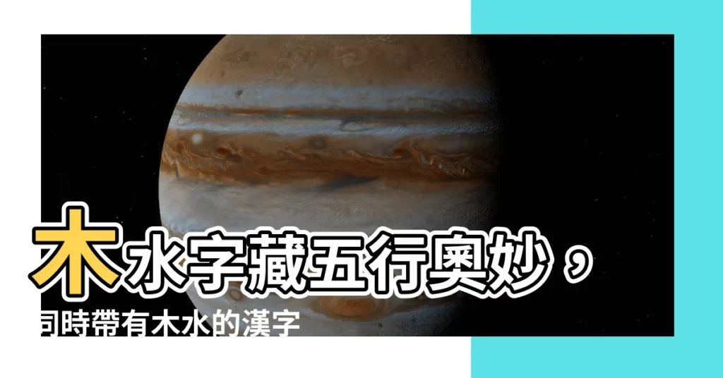 【木水字】木水字藏五行奧妙，同時帶有木水的漢字大揭秘！