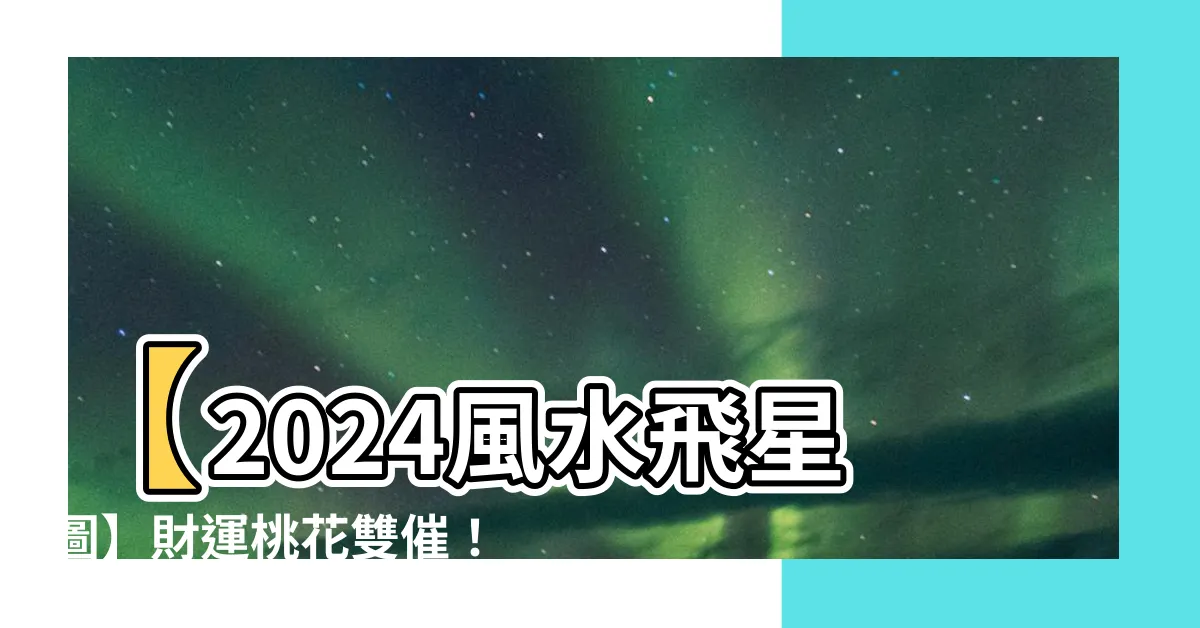 【2024飛星圖】【2024風水飛星圖】財運桃花雙催！流年風水佈局詳解