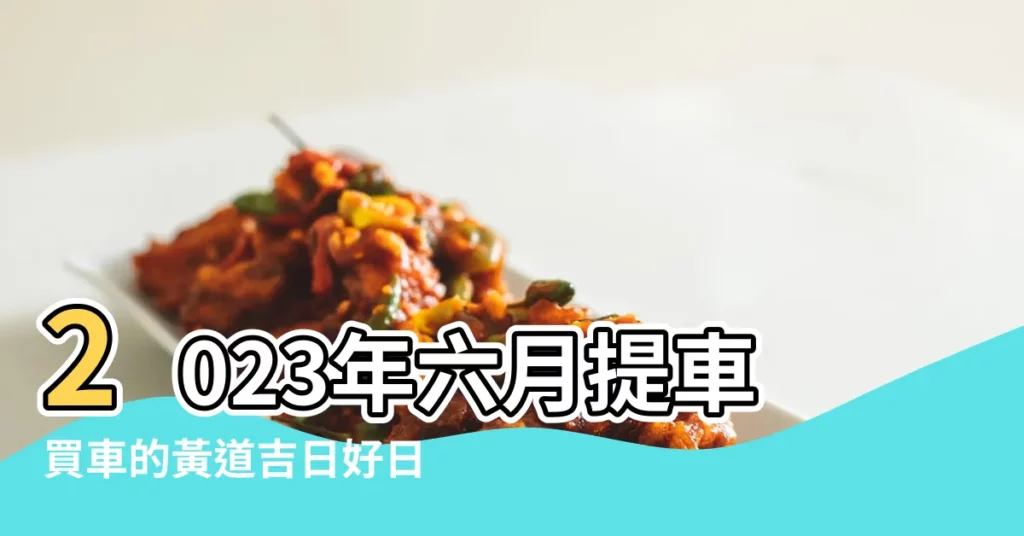 2023年六月提車買車的黃道吉日好日子一覽表 |適合買新車提車好嗎 |2023年農曆六月哪天適合提車2023年農曆六月提車吉日 |【農曆6月適合買車嗎】