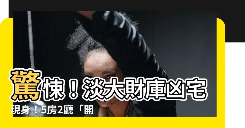 【淡大財庫凶宅】驚悚!淡大財庫凶宅現身!5房2廳「開價998萬」送驚喜?