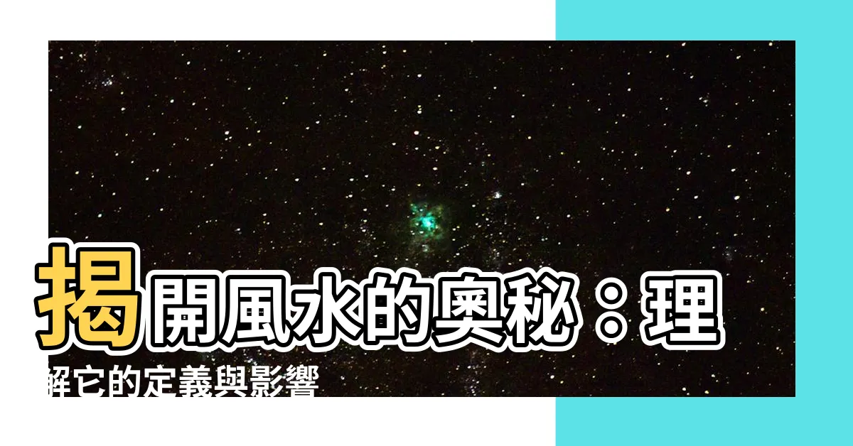 【風水的意思】揭開風水的奧秘：理解它的定義與影響