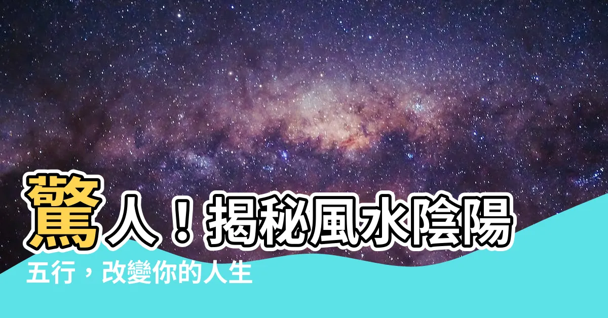【風水 陰陽五行】驚人！揭秘風水陰陽五行，改變你的人生命運！