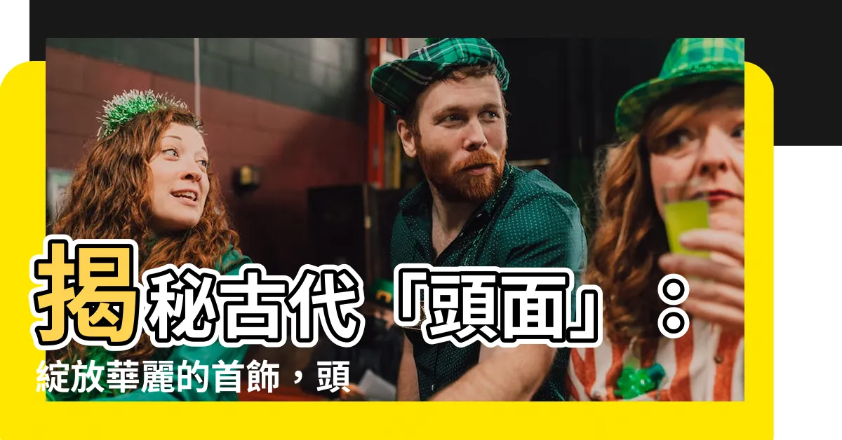 【頭面意思】揭秘古代「頭面」：綻放華麗的首飾，頭面意思你知道嗎？