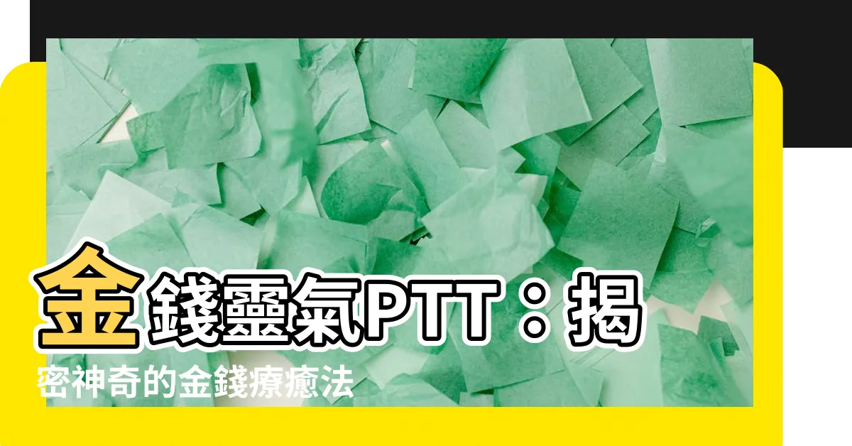 【金錢靈氣ptt】金錢靈氣PTT：揭密神奇的金錢療癒法，讓你富足不再是夢！