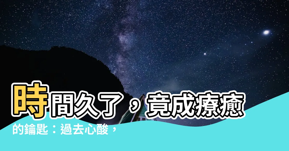 【時間久了】時間久了，竟成療癒的鑰匙：過去心酸，如今的寶藏！