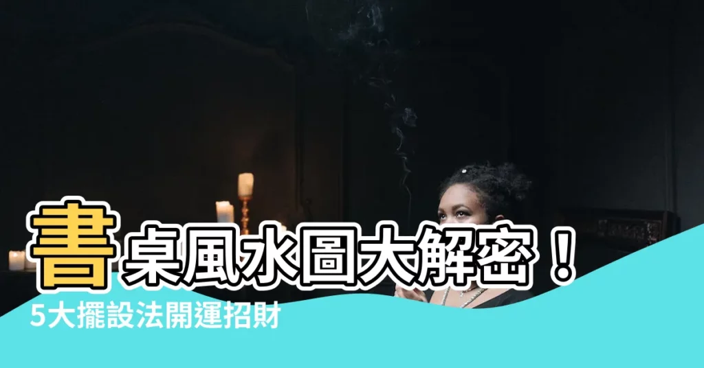 【書桌風水圖】書桌風水圖大解密！5大擺設法開運招財、事業學業運亨通