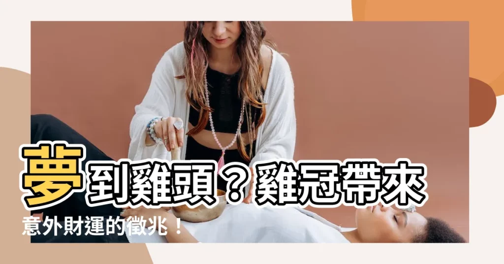 【夢到雞頭】夢到雞頭？雞冠帶來意外財運的徵兆！