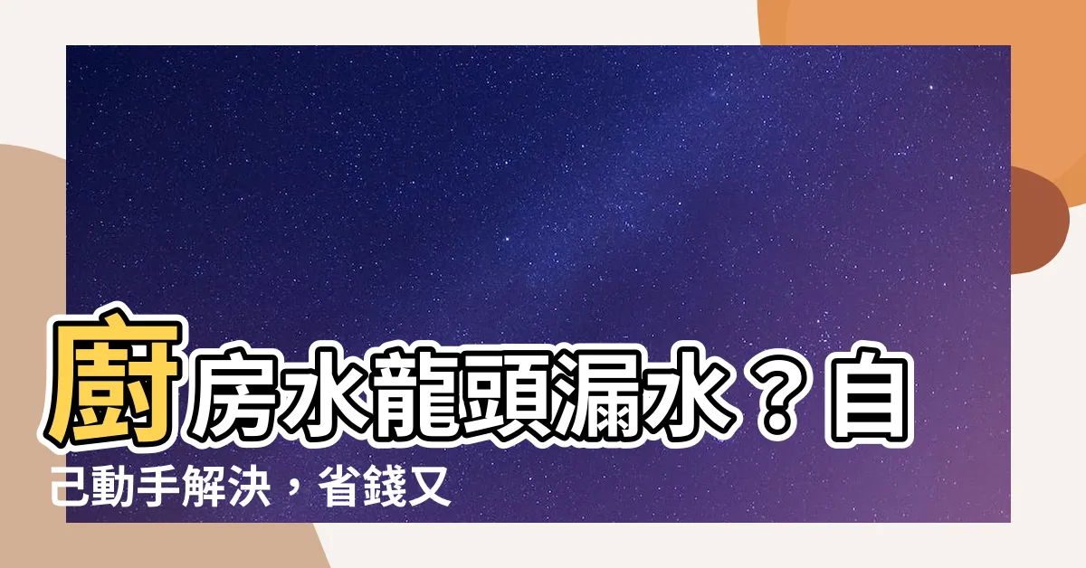 【廚房 水龍頭 漏水】廚房水龍頭漏水？自己動手解決，省錢又省時！